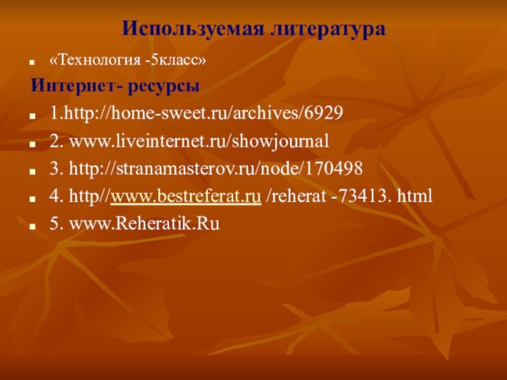 Используемая литература«Технология -5класс»Интернет- ресурсы1.http://home-sweet.ru/archives/69292. www.liveinternet.ru/showjournal3. http://stranamasterov.ru/node/1704984. http//www.bestreferat.ru /reherat -73413. html5. www.Reheratik.Ru