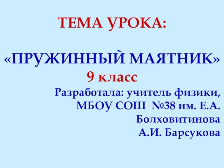 ТЕМА УРОКА:«ПРУЖИННЫЙ МАЯТНИК»9 классРазработала: учитель физики, МБОУ СОШ №38 им. Е.А. БолховитиноваА.И. Барсукова