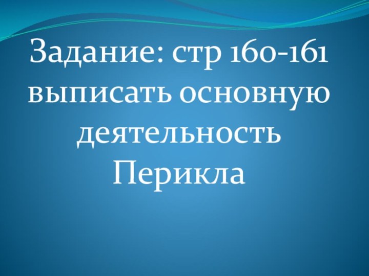 Задание: стр 160-161 выписать основную деятельность Перикла