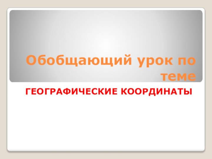 Обобщающий урок по теме ГЕОГРАФИЧЕСКИЕ КООРДИНАТЫ