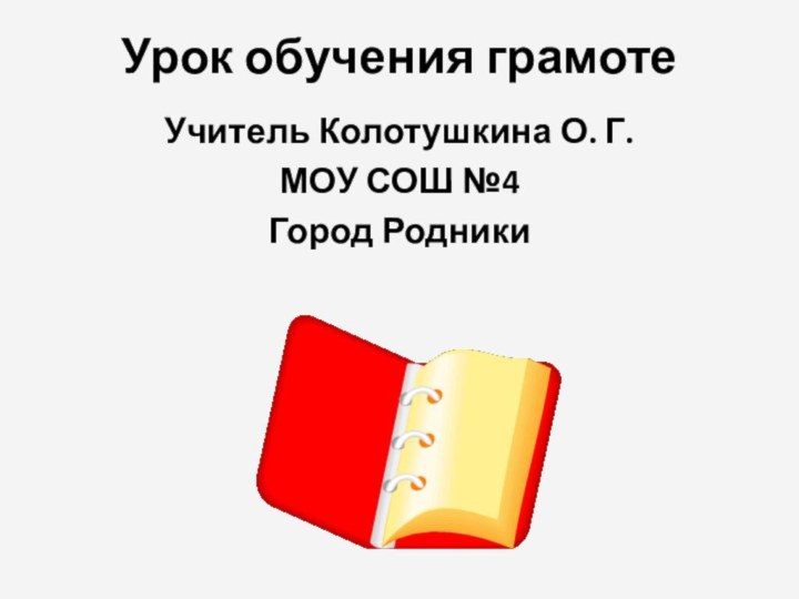 Урок обучения грамотеУчитель Колотушкина О. Г.МОУ СОШ №4Город Родники