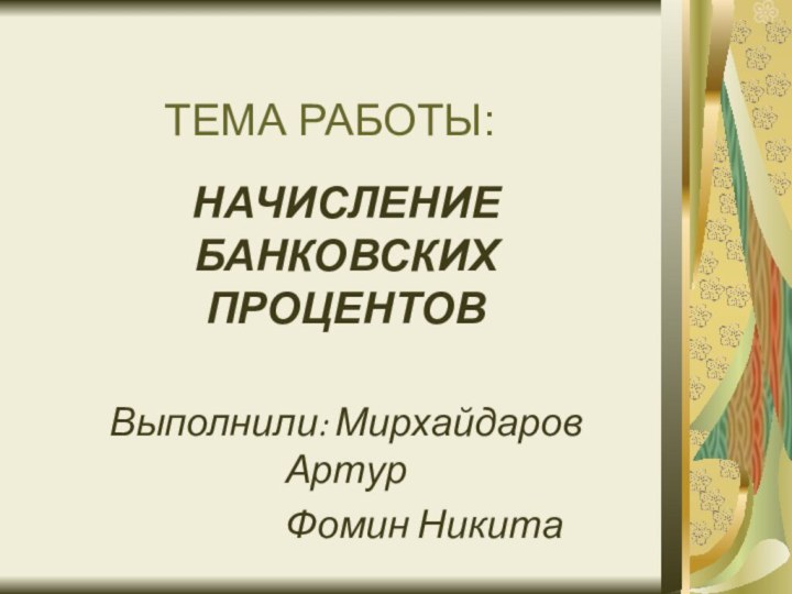 ТЕМА РАБОТЫ:НАЧИСЛЕНИЕ БАНКОВСКИХ ПРОЦЕНТОВВыполнили: Мирхайдаров Артур