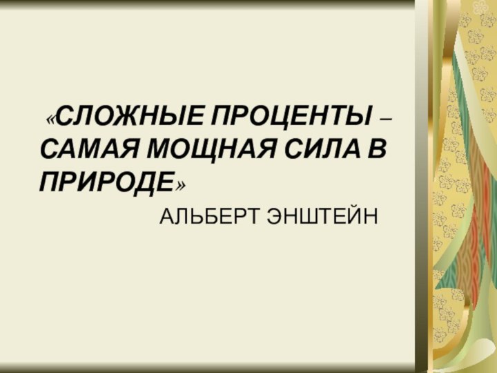 «СЛОЖНЫЕ ПРОЦЕНТЫ – САМАЯ МОЩНАЯ СИЛА В ПРИРОДЕ»