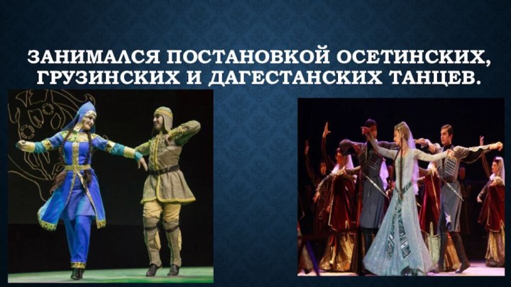 Занимался постановкой осетинских, грузинских и дагестанских танцев.