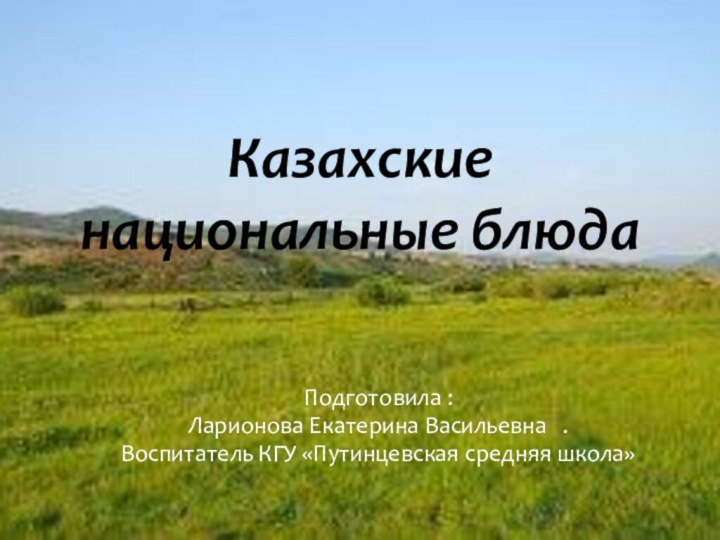 Казахские национальные блюдаПодготовила :Ларионова Екатерина Васильевна  . Воспитатель КГУ «Путинцевская средняя школа»