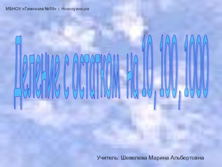 Деление с остатком на 10, 100, 1000 МБНОУ «Гимназия №59» г. НовокузнецкаУчитель: Шевелева Марина Альбертовна