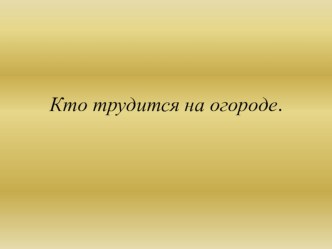 Презентация  Кто трудится на огороде