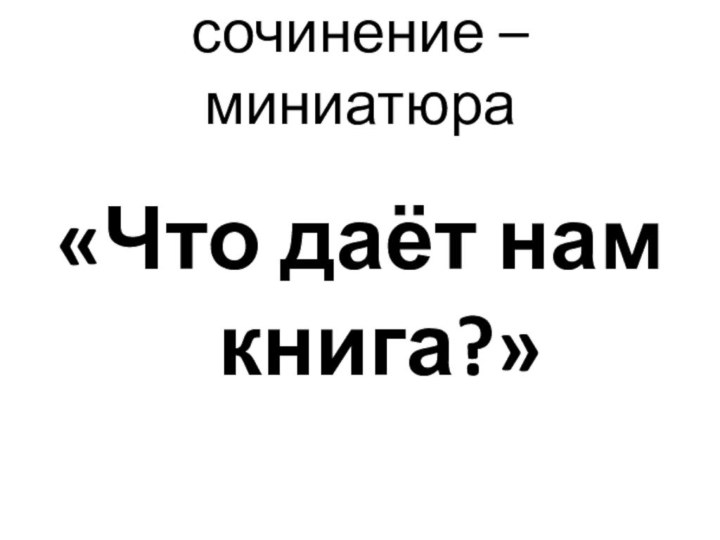 сочинение – миниатюра «Что даёт нам книга?»