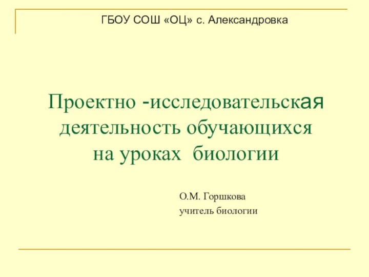 Проектно -исследовательская  деятельность обучающихся  на уроках биологии О.М. Горшковаучитель биологии