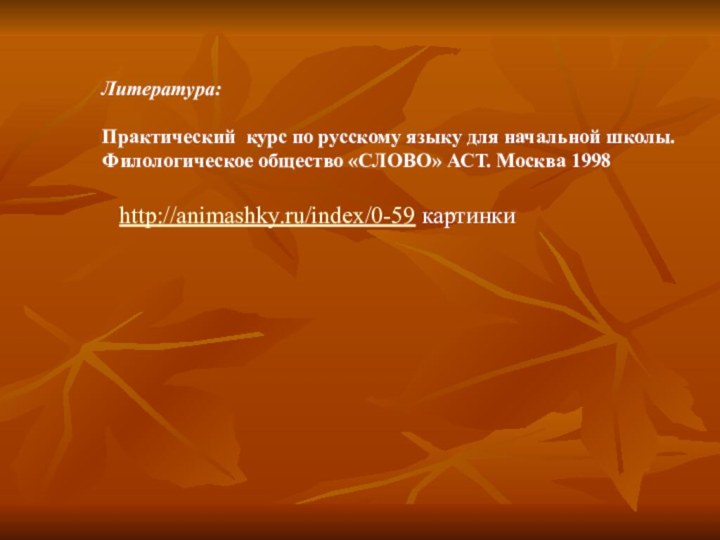 Литература:Практический курс по русскому языку для начальной школы. Филологическое общество «СЛОВО» АСТ. Москва 1998http://animashky.ru/index/0-59 картинки