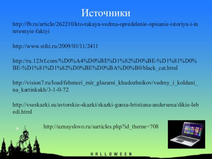 Источникиhttp://fb.ru/article/262210/kto-takaya-vedma-opredelenie-opisanie-istoriya-i-interesnyie-faktyihttp://www.stihi.ru/2009/03/11/2411http://ru.123rf.com/%D0%A4%D0%BE%D1%82%D0%BE-%D1%81%D0%BE-%D1%81%D1%82%D0%BE%D0%BA%D0%B0/black_cat.htmlhttp://vision7.ru/load/fehntezi_mir_glazami_khudozhnikov/vedmy_i_kolduni_na_kartinkakh/3-1-0-72http://vseskazki.su/avtorskie-skazki/skazki-gansa-hristiana-andersena/dikie-lebedi.html           http://uznayslovo.ru/sarticles.php?id_theme=708