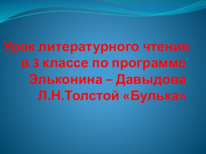 Урок литературного чтения в 3 классе по программе Эльконина – Давыдова  Л.Н.Толстой «Булька»