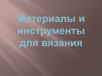 Презентация по технологии на тему Материалы и инструменты для вязания