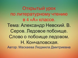 Открытый урок по литературному чтению в 4 А классе. Тема: Александр Невский. В. Серов. Ледовое побоище. Слово о побоище ледовом. Н. Кончаловская. Автор: Маскаева Людмила Дмитриевна