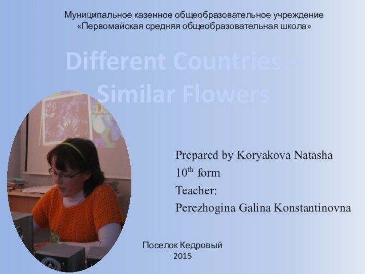 Different Countries –Similar FlowersМуниципальное казенное общеобразовательное учреждение«Первомайская средняя общеобразовательная школа»Поселок Кедровый 2015Prepared