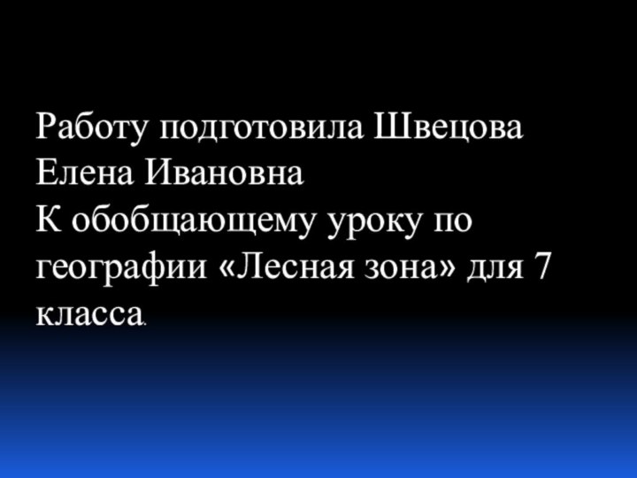 Работу подготовила Швецова Елена ИвановнаК обобщающему уроку по географии «Лесная зона» для 7 класса.