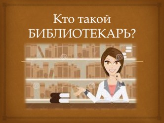 Презентация для классного часа Кто такой библиотекарь?