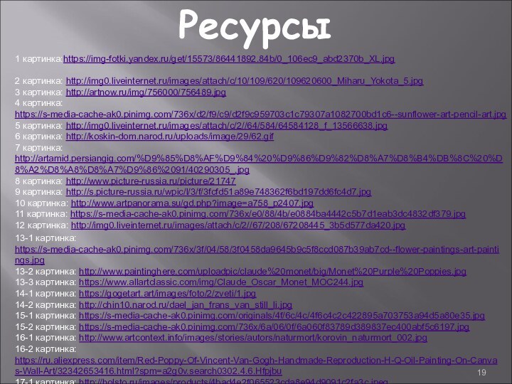 Ресурсы1 картинка:https://img-fotki.yandex.ru/get/15573/86441892.84b/0_106ec9_abd2370b_XL.jpg2 картинка: http://img0.liveinternet.ru/images/attach/c/10/109/620/109620600_Miharu_Yokota_5.jpg3 картинка: http://artnow.ru/img/756000/756489.jpg4 картинка: https://s-media-cache-ak0.pinimg.com/736x/d2/f9/c9/d2f9c959703c1c79307a1082700bd1c6--sunflower-art-pencil-art.jpg5 картинка: http://img0.liveinternet.ru/images/attach/c/2//64/584/64584128_f_13566638.jpg6 картинка: http://koskin-dom.narod.ru/uploads/image/29/62.gif7