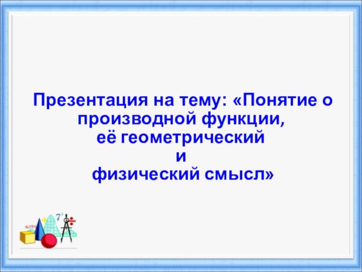 Презентация на тему: «Понятие о производной функции,  её геометрический  и  физический смысл»