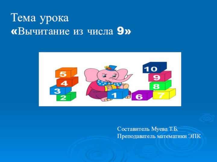 Тема урока «Вычитание из числа 9»Составитель Муева Т.Б.Преподаватель математики ЭПК