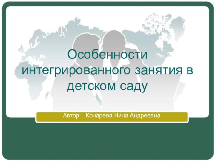 Особенности интегрированного занятия в детском саду Автор:  Конарева Нина Андреевна