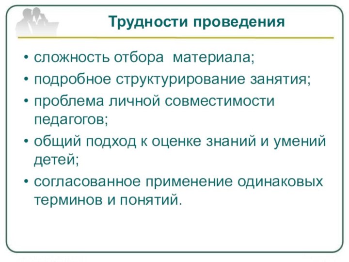 Трудности проведения сложность отбора материала;подробное структурирование занятия;проблема личной совместимости педагогов;общий подход к