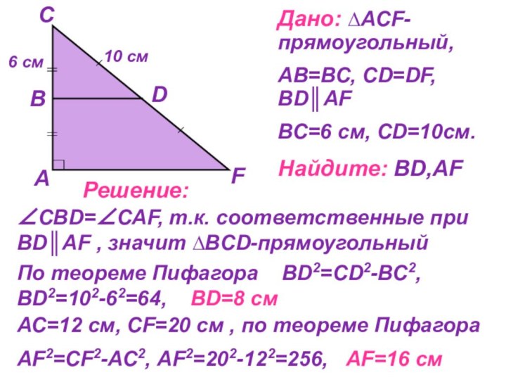 Дано: ∆АCF-прямоугольный,АВ=ВС, СD=DF, ВD║АFВС=6 см, СD=10см.Найдите: ВD,АFРешение:∠СВD=∠САF, т.к. соответственные при ВD║АF ,