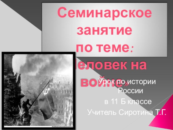 Семинарское занятие по теме:«Человек на войне»Урок по истории России в 11 Б классеУчитель Сиротина Т.Г.