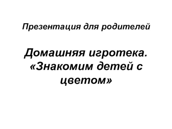 Презентация для родителей  Домашняя игротека. «Знакомим детей с цветом»