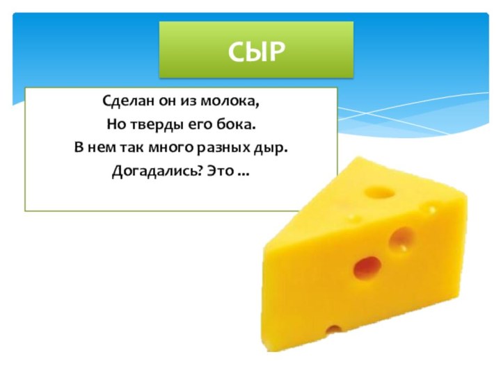 Сделан он из молока,Но тверды его бока.В нем так много разных дыр.Догадались? Это ...СЫР