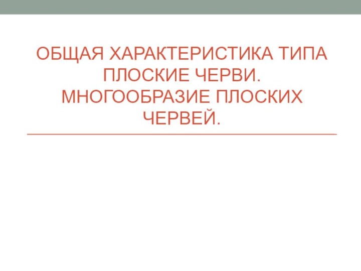 ОБЩАЯ ХАРАКТЕРИСТИ­КА ТИПА ПЛОСКИЕ ЧЕР­ВИ. МНОГООБРАЗИЕ ПЛОСКИХ ЧЕРВЕЙ.