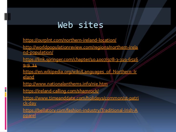 https://ourplnt.com/northern-ireland-location/http://worldpopulationreview.com/regions/northern-ireland-population/https://link.springer.com/chapter/10.1007/978-3-319-65169-9_14https://en.wikipedia.org/wiki/Languages_of_Northern_Irelandhttp://www.nationalanthems.info/nie.htmhttps://ireland-calling.com/shamrock/https://www.timeanddate.com/holidays/common/st-patrick-dayhttps://bellatory.com/fashion-industry/Traditional-Irish-ApparelWeb sites