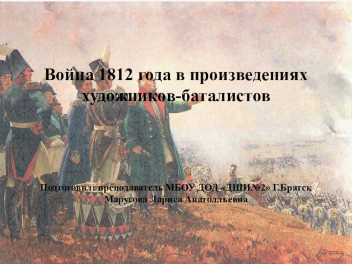 Война 1812 года в произведениях художников-баталистовПодготовил: преподаватель МБОУ ДОД «ДШИ№2» Г.Братск Марусова Лариса Анатолльевна