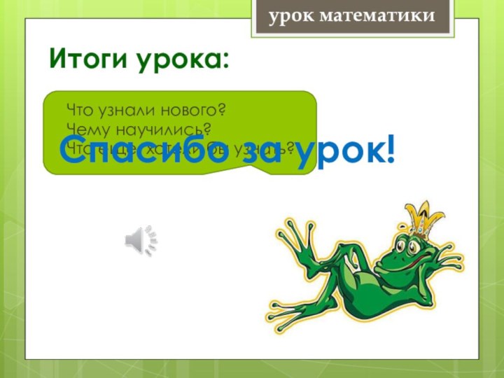 Итоги урока:урок математикиЧто узнали нового? Чему научились?Что еще хотели бы узнать?   Спасибо за урок!