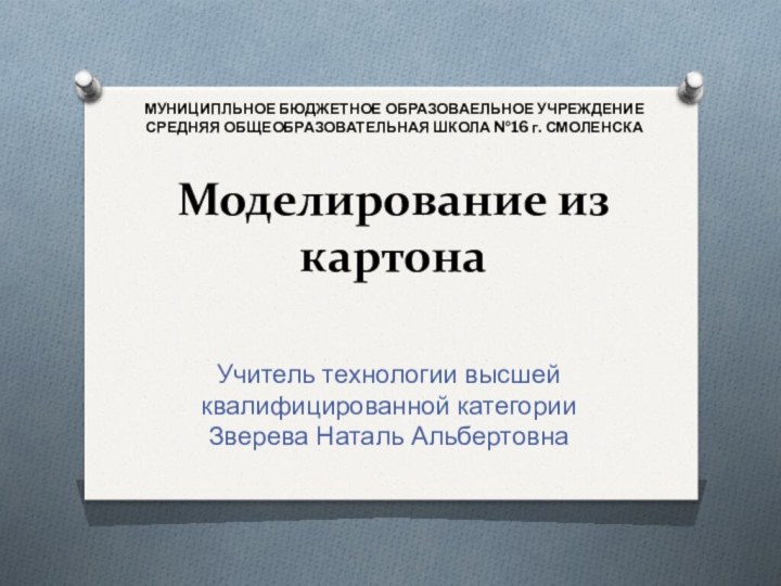 Моделирование из картона  Учитель технологии высшей квалифицированной категории Зверева Наталь АльбертовнаМУНИЦИПЛЬНОЕ