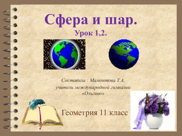 Геометрия 11 классСфера и шар. Урок 1,2. Составила : Мамонтова Т.А.учитель международной гимназии «Ольгино»