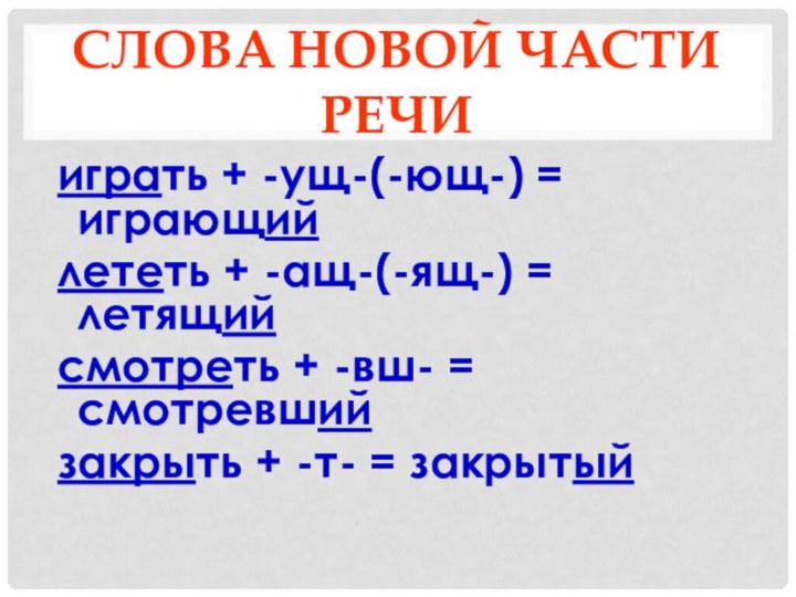 Слова новой части речииграть + -ущ-(-ющ-) = играющийлететь + -ащ-(-ящ-) = летящийсмотреть