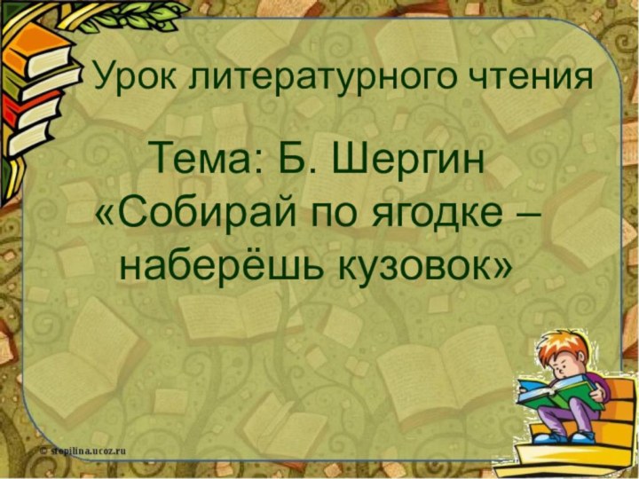 Урок литературного чтенияТема: Б. Шергин «Собирай по ягодке – наберёшь кузовок»