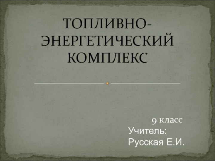 ТОПЛИВНО- ЭНЕРГЕТИЧЕСКИЙ  КОМПЛЕКС9 классУчитель: Русская Е.И.