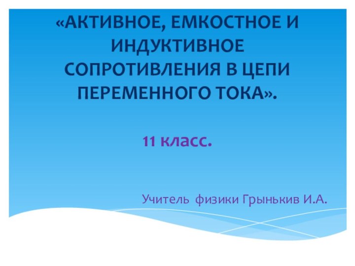 «АКТИВНОЕ, ЕМКОСТНОЕ И ИНДУКТИВНОЕ СОПРОТИВЛЕНИЯ В ЦЕПИ ПЕРЕМЕННОГО ТОКА».