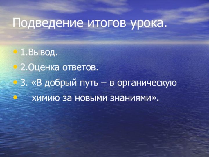 Подведение итогов урока.1.Вывод.2.Оценка ответов.3. «В добрый путь – в органическую  химию за новыми знаниями».