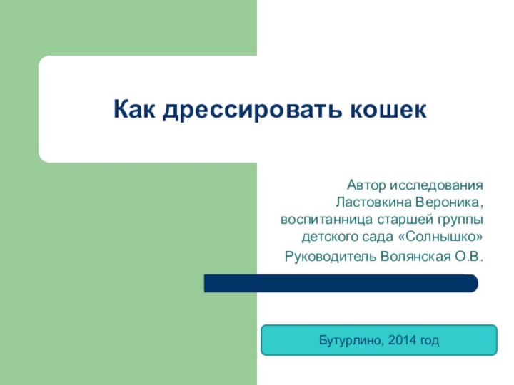 Автор исследования Ластовкина Вероника, воспитанница старшей группы детского сада «Солнышко»Руководитель Волянская О.В.Как дрессировать кошекБутурлино, 2014 год