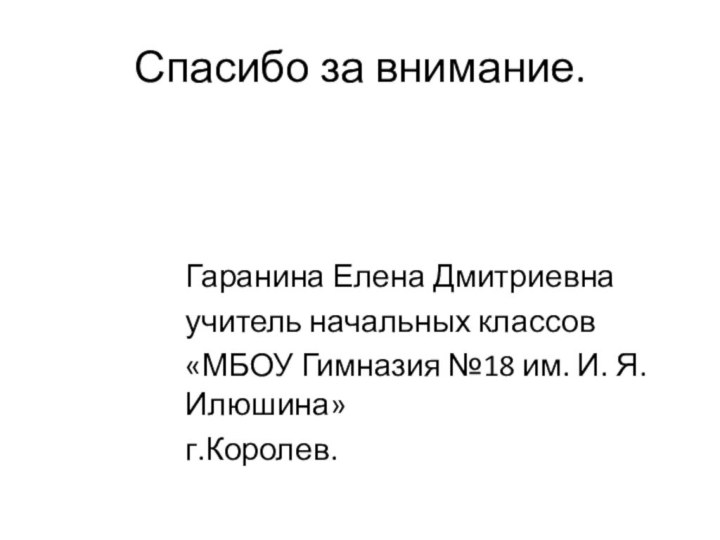 Спасибо за внимание.Гаранина Елена Дмитриевна учитель начальных классов «МБОУ Гимназия №18 им. И. Я. Илюшина»г.Королев.