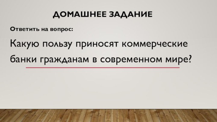 Домашнее заданиеОтветить на вопрос:Какую пользу приносят коммерческие банки гражданам в современном мире?