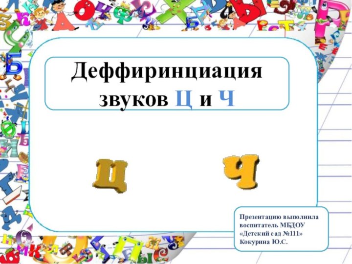 Деффиринциация звуков Ц и Ч Презентацию выполнила воспитатель МБДОУ «Детский сад №111» Кокурина Ю.С.