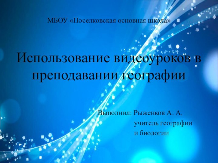 МБОУ «Поселковская основная школа»Использование видеоуроков в преподавании географииВыполнил: Рыженков А. А.