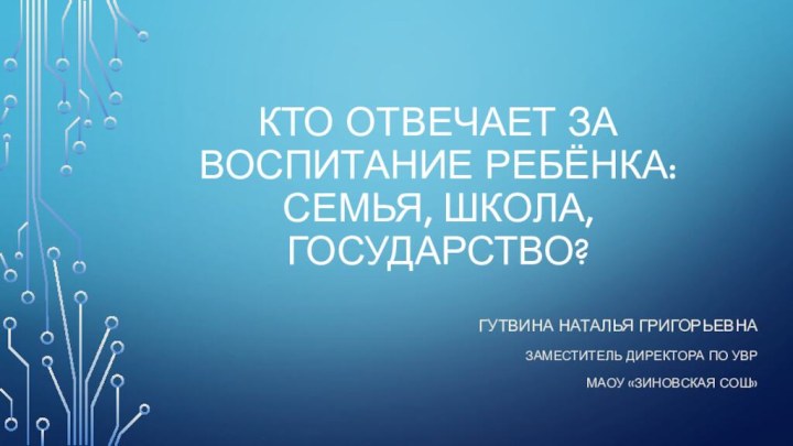 Кто отвечает за воспитание ребёнка: семья, школа, государство?Гутвина Наталья ГригорьевнаЗАМЕСТИТЕЛЬ ДИРЕКТОРА ПО уврМаоу «Зиновская СОШ»