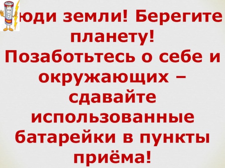 Люди земли! Берегите планету! Позаботьтесь о себе и окружающих – сдавайте использованные батарейки в пункты приёма!