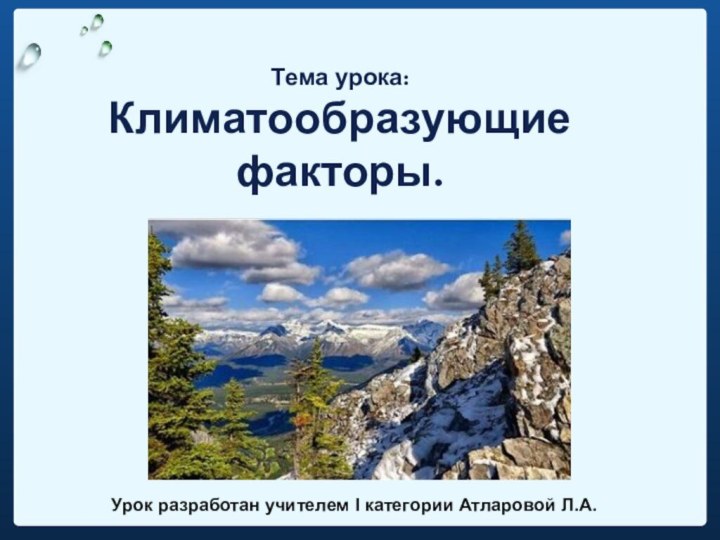 Тема урока: Климатообразующие факторы.Урок разработан учителем I категории Атларовой Л.А.