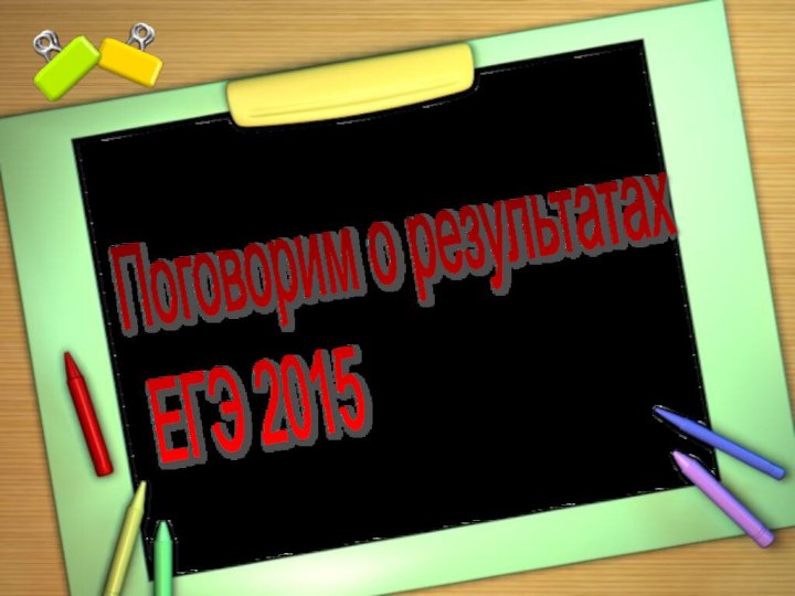 Поговорим о результатах  ЕГЭ 2015